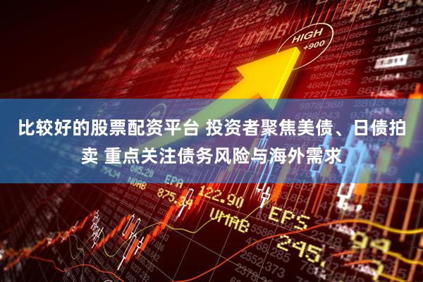 比较好的股票配资平台 投资者聚焦美债、日债拍卖 重点关注债务风险与海外需求