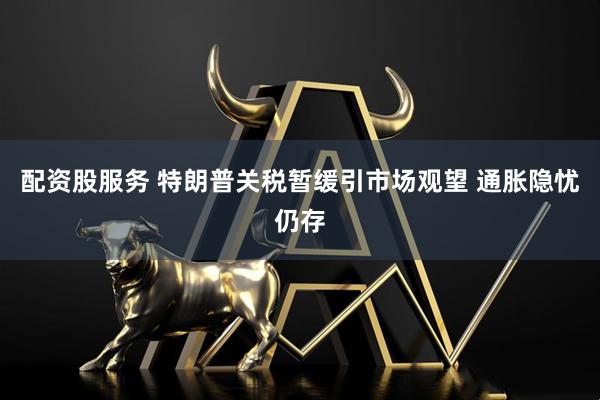 配资股服务 特朗普关税暂缓引市场观望 通胀隐忧仍存
