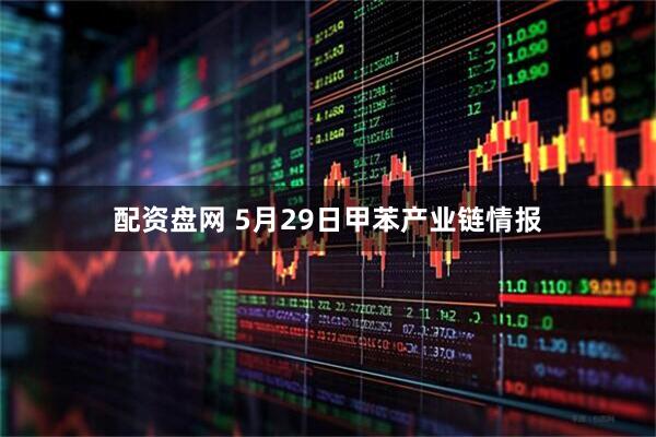 配资盘网 5月29日甲苯产业链情报