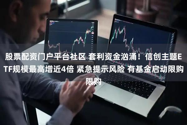 股票配资门户平台社区 套利资金汹涌！信创主题ETF规模最高增近4倍 紧急提示风险 有基金启动限购