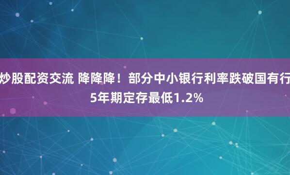 炒股配资交流 降降降！部分中小银行利率跌破国有行 5年期定存最低1.2%