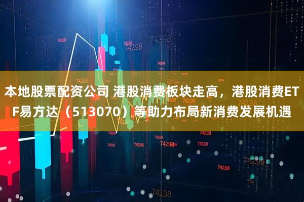 本地股票配资公司 港股消费板块走高，港股消费ETF易方达（513070）等助力布局新消费发展机遇