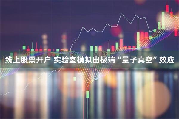 线上股票开户 实验室模拟出极端“量子真空”效应