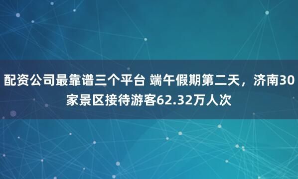 配资公司最靠谱三个平台 端午假期第二天，济南30家景区接待游客62.32万人次