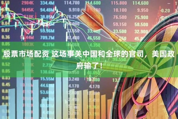 股票市场配资 这场事关中国和全球的官司，美国政府输了！