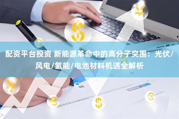 配资平台投资 新能源革命中的高分子突围：光伏/风电/氢能/电池材料机遇全解析