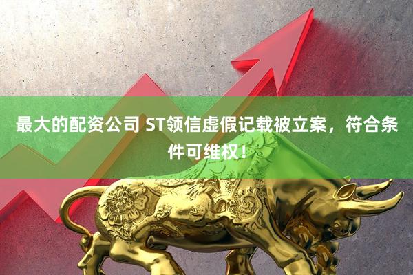 最大的配资公司 ST领信虚假记载被立案，符合条件可维权！