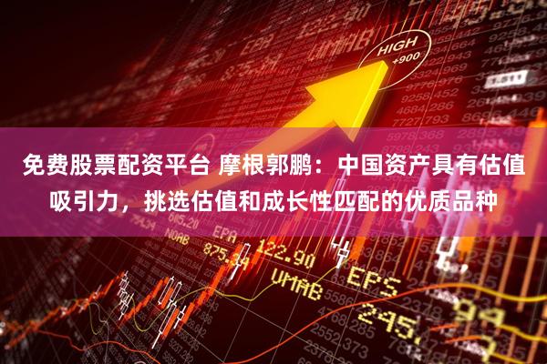 免费股票配资平台 摩根郭鹏：中国资产具有估值吸引力，挑选估值和成长性匹配的优质品种