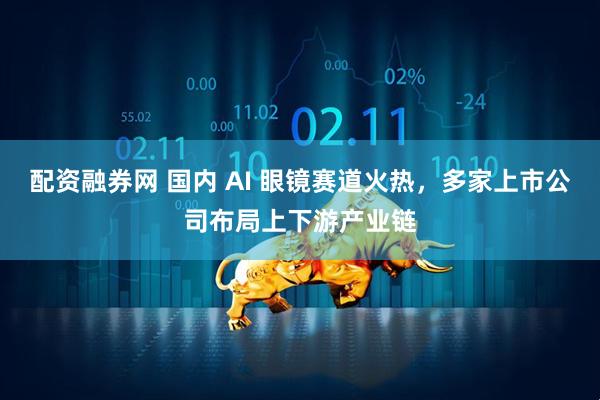 配资融券网 国内 AI 眼镜赛道火热，多家上市公司布局上下游产业链