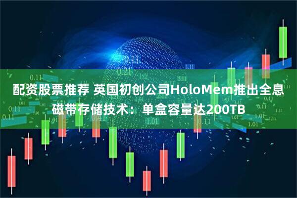 配资股票推荐 英国初创公司HoloMem推出全息磁带存储技术：单盒容量达200TB