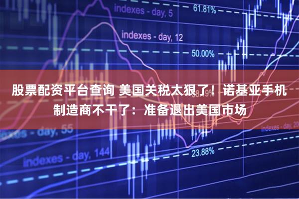 股票配资平台查询 美国关税太狠了！诺基亚手机制造商不干了：准备退出美国市场
