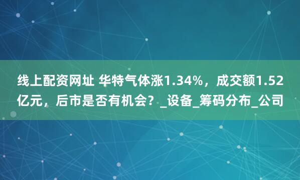 线上配资网址 华特气体涨1.34%，成交额1.52亿元，后市是否有机会？_设备_筹码分布_公司