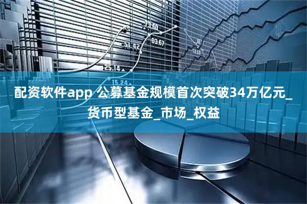 配资软件app 公募基金规模首次突破34万亿元_货币型基金_市场_权益