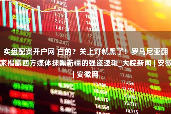 实盘配资开户网 白的？关上灯就黑了！罗马尼亚翻译家揭露西方媒体抹黑新疆的强盗逻辑_大皖新闻 | 安徽网