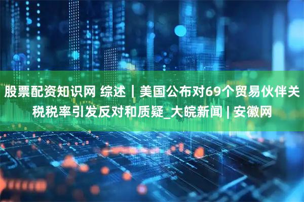 股票配资知识网 综述｜美国公布对69个贸易伙伴关税税率引发反对和质疑_大皖新闻 | 安徽网