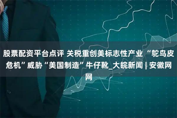 股票配资平台点评 关税重创美标志性产业 “鸵鸟皮危机”威胁“美国制造”牛仔靴_大皖新闻 | 安徽网
