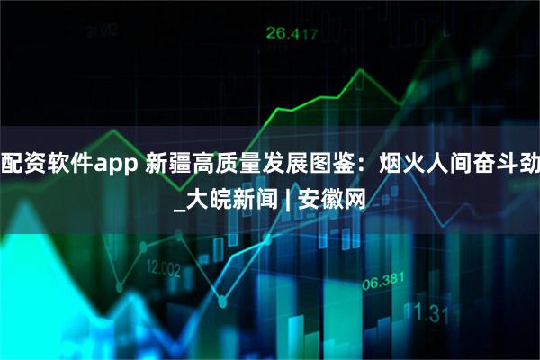 配资软件app 新疆高质量发展图鉴：烟火人间奋斗劲_大皖新闻 | 安徽网