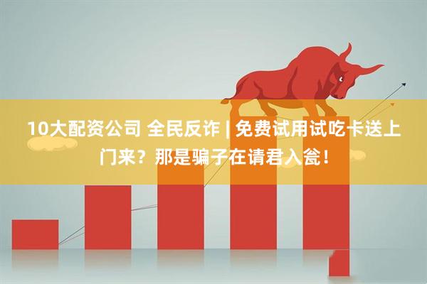 10大配资公司 全民反诈 | 免费试用试吃卡送上门来？那是骗子在请君入瓮！