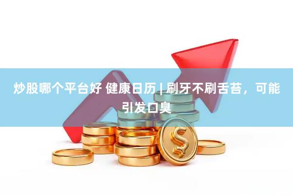 炒股哪个平台好 健康日历 | 刷牙不刷舌苔，可能引发口臭