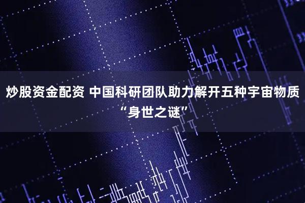 炒股资金配资 中国科研团队助力解开五种宇宙物质“身世之谜”