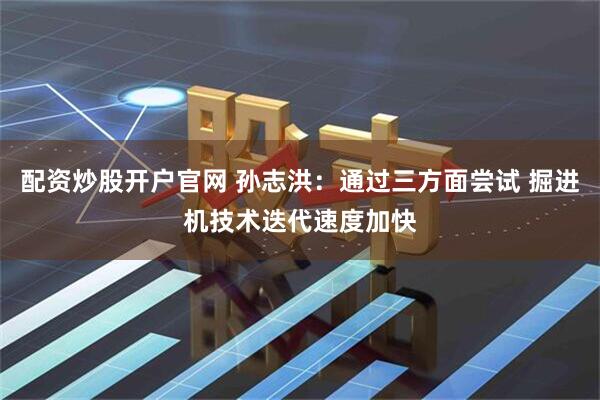 配资炒股开户官网 孙志洪：通过三方面尝试 掘进机技术迭代速度加快