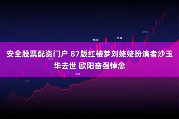 安全股票配资门户 87版红楼梦刘姥姥扮演者沙玉华去世 欧阳奋强悼念