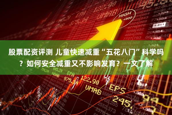 股票配资评测 儿童快速减重“五花八门”科学吗？如何安全减重又不影响发育？一文了解