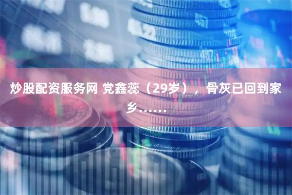 炒股配资服务网 党鑫蕊(29岁),骨灰已回到家乡……