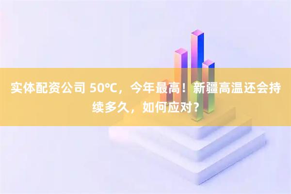 实体配资公司 50℃，今年最高！新疆高温还会持续多久，如何应对？
