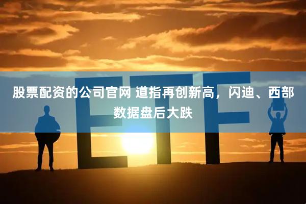 股票配资的公司官网 道指再创新高，闪迪、西部数据盘后大跌