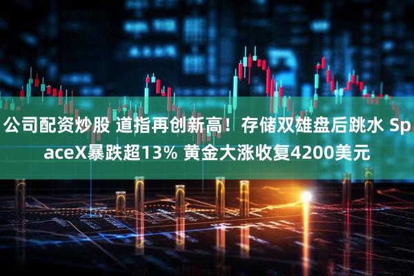 公司配资炒股 道指再创新高！存储双雄盘后跳水 SpaceX暴跌超13% 黄金大涨收复4200美元