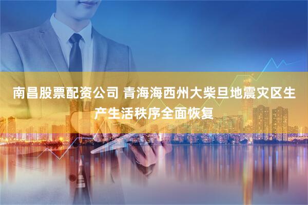 南昌股票配资公司 青海海西州大柴旦地震灾区生产生活秩序全面恢复