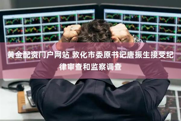 黄金配资门户网站 敦化市委原书记唐振生接受纪律审查和监察调查